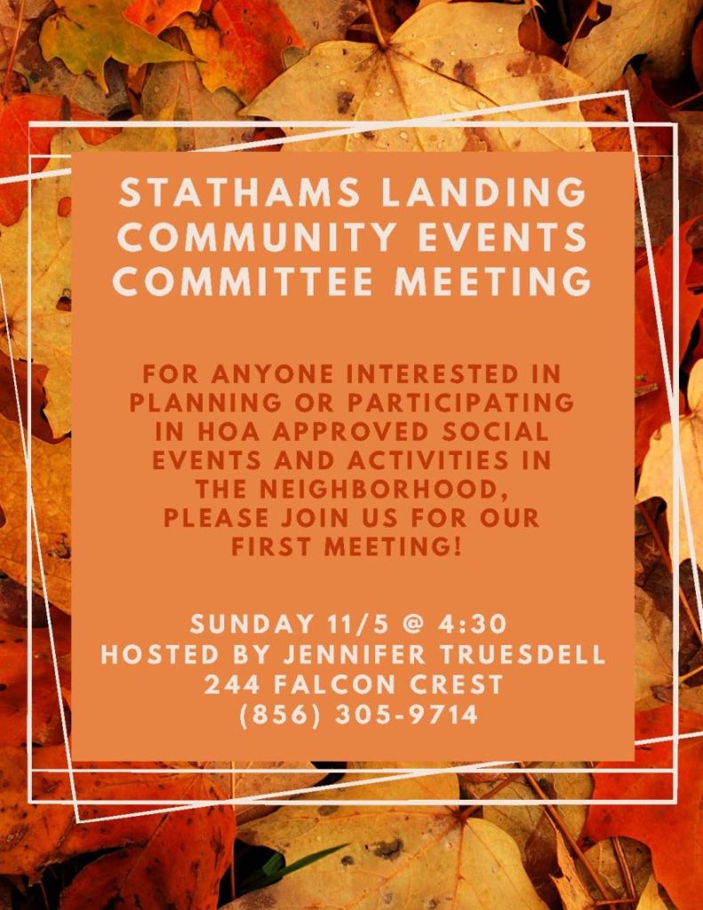 FOR ANYONE INTERESTED INPLANNING OR PARTICIPATINGIN HOA APPROVED SOCIALEVENTS AND ACTIVITIES INTHE NEIGHBORHOOD, PLEASE JOIN US FOR OURFIRST MEETING! STATHAMS LANDINGCOMMUNITY EVENTSCOMMITTEE MEETING SUNDAY 11/5 @ 4:30 HOSTED BY JENNIFER TRUESDELL 244 FALCON CREST (856) 305-9714